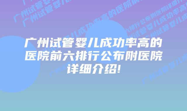 广州试管婴儿成功率高的医院前六排行公布附医院详细介绍!