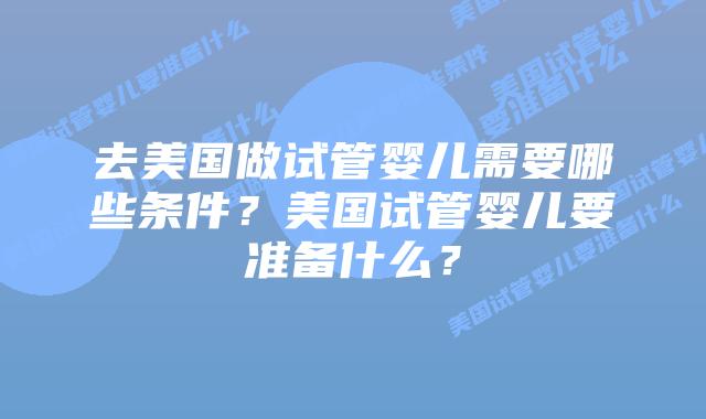 去美国做试管婴儿需要哪些条件?美国试管婴儿要准备什么?