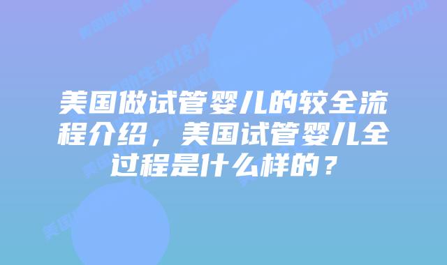 美国做试管婴儿的较全流程介绍,美国试管婴儿全过程是什么样的?