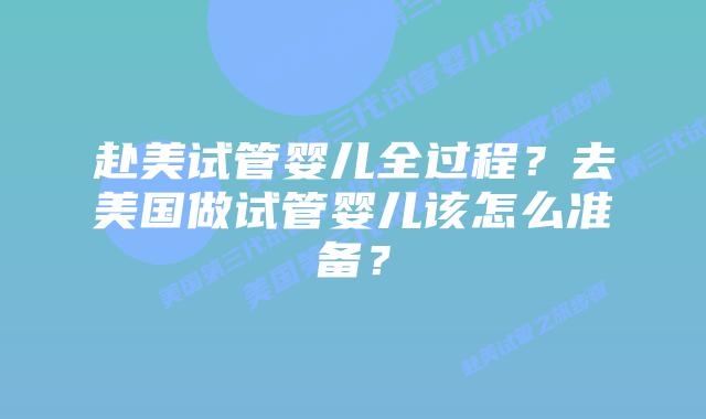 赴美试管婴儿全过程?去美国做试管婴儿该怎么准备?