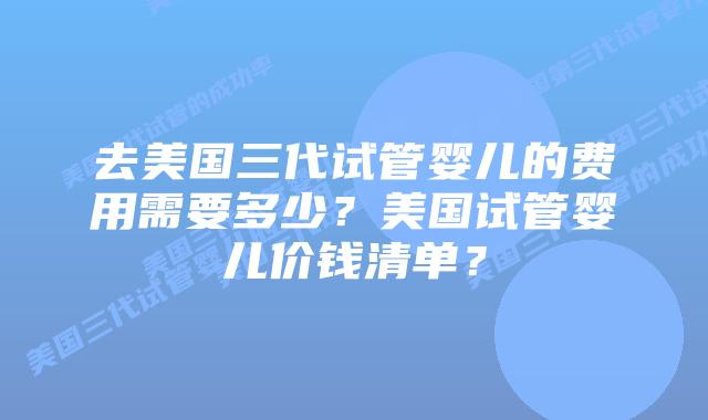 去美国三代试管婴儿的费用需要多少?美国试管婴儿价钱清单?