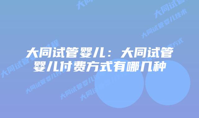 大同试管婴儿:大同试管婴儿付费方式有哪几种