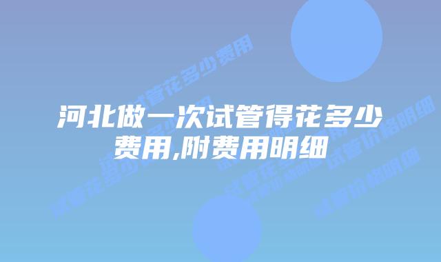 河北做一次试管得花多少费用,附费用明细