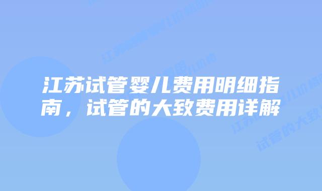 江苏试管婴儿费用明细指南,试管的大致费用详解