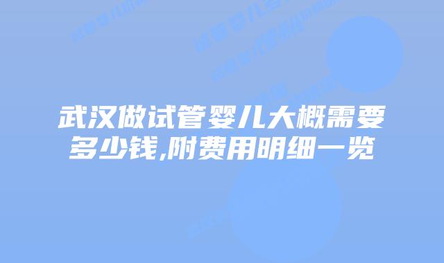 武汉做试管婴儿大概需要多少钱,附费用明细一览