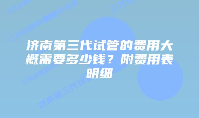 济南第三代试管的费用大概需要多少钱？附费用表明细
