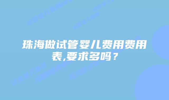珠海做试管婴儿费用费用表,要求多吗？