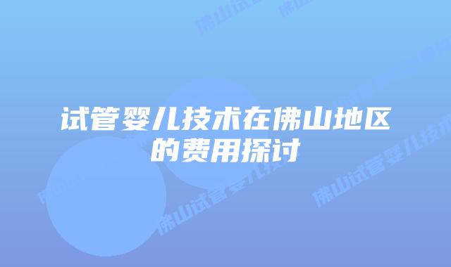 试管婴儿技术在佛山地区的费用探讨