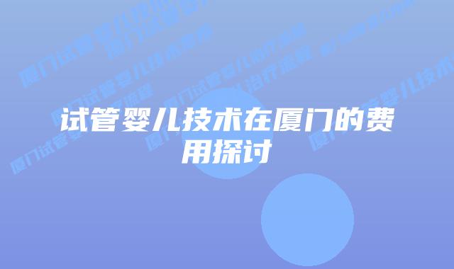 试管婴儿技术在厦门的费用探讨