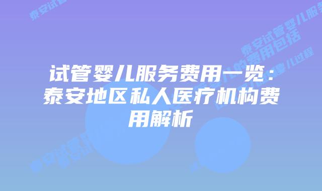 试管婴儿服务费用一览:泰安地区私人医疗机构费用解析