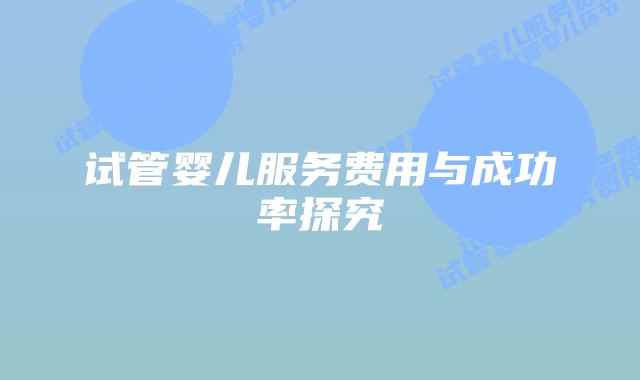 试管婴儿服务费用与成功率探究