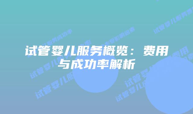 试管婴儿服务概览：费用与成功率解析