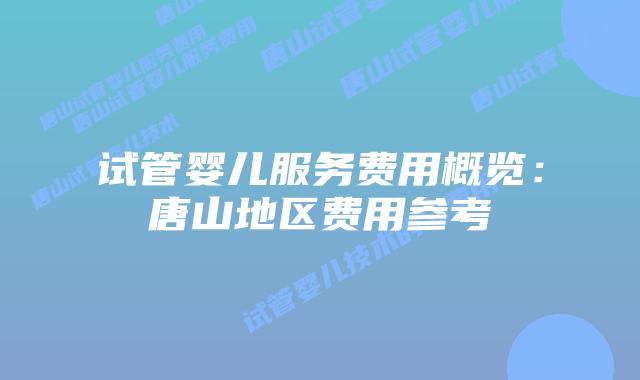 试管婴儿服务费用概览:唐山地区费用参考