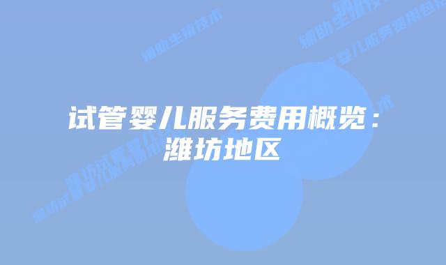 试管婴儿服务费用概览：潍坊地区