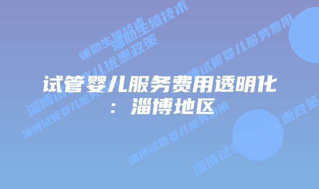试管婴儿服务费用透明化：淄博地区