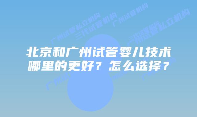 北京和广州试管婴儿技术哪里的更好？怎么选择？