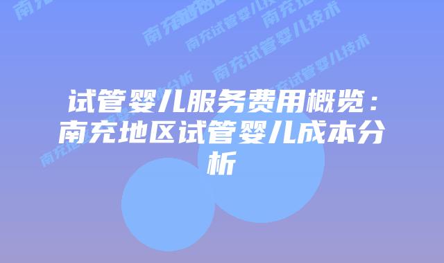 试管婴儿服务费用概览:南充地区试管婴儿成本分析