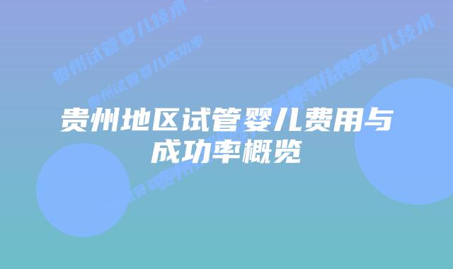 贵州地区试管婴儿费用与成功率概览