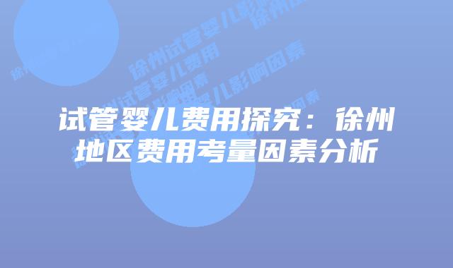 试管婴儿费用探究:徐州地区费用考量因素分析