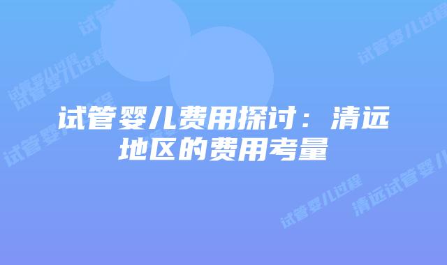 试管婴儿费用探讨：清远地区的费用考量