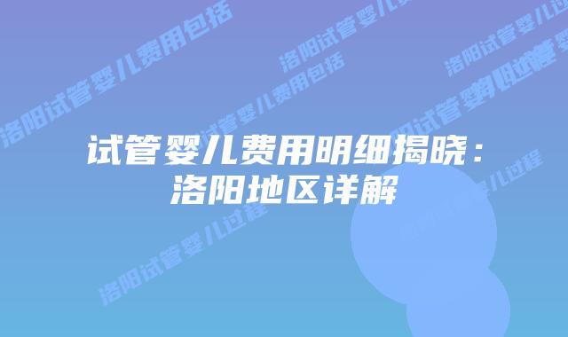 试管婴儿费用明细揭晓：洛阳地区详解