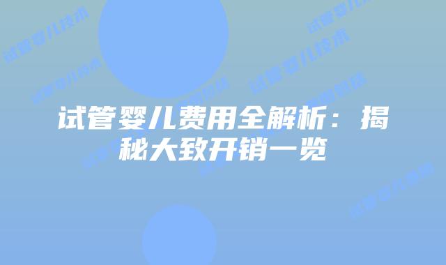 试管婴儿费用全解析：揭秘大致开销一览