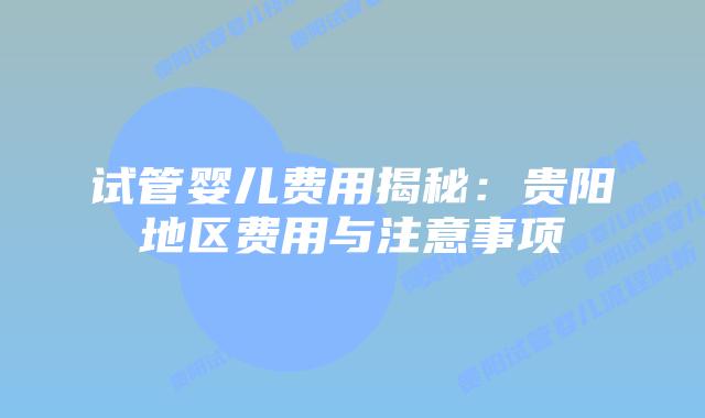试管婴儿费用揭秘：贵阳地区费用与注意事项