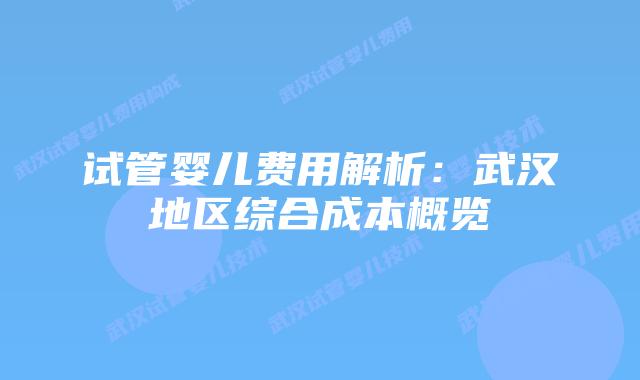 试管婴儿费用解析：武汉地区综合成本概览
