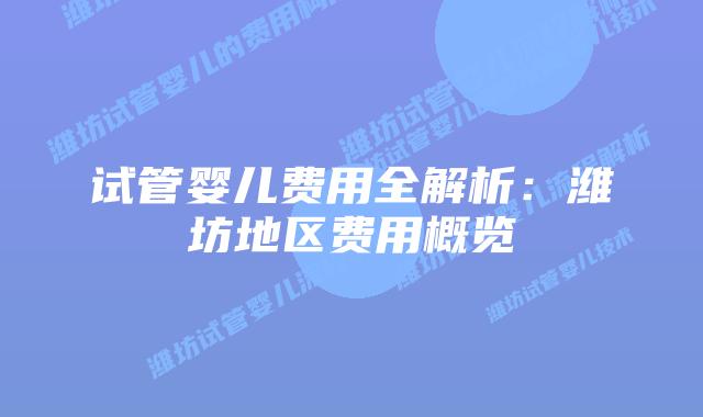 试管婴儿费用全解析：潍坊地区费用概览