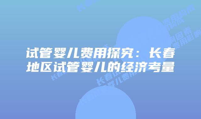 试管婴儿费用探究:长春地区试管婴儿的经济考量