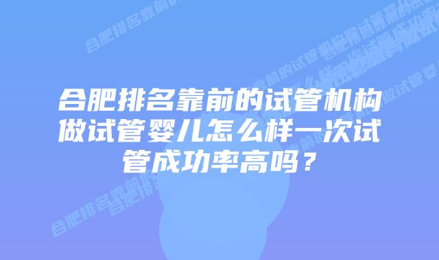 合肥排名靠前的试管机构做试管婴儿怎么样一次试管成功率高吗？
