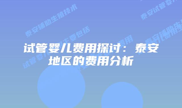 试管婴儿费用探讨:泰安地区的费用分析