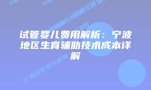 试管婴儿费用解析：宁波地区生育辅助技术成本详解