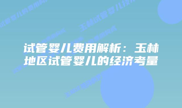 试管婴儿费用解析:玉林地区试管婴儿的经济考量