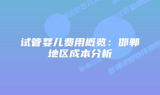 试管婴儿费用概览：邯郸地区成本分析
