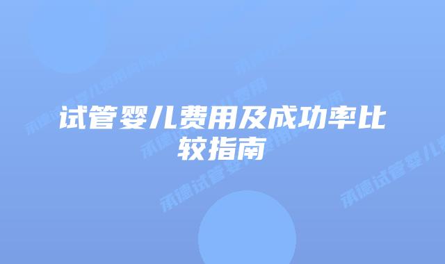 试管婴儿费用及成功率比较指南