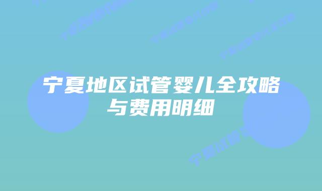 宁夏地区试管婴儿全攻略与费用明细