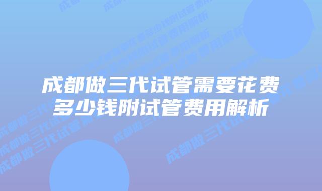 成都做三代试管需要花费多少钱附试管费用解析