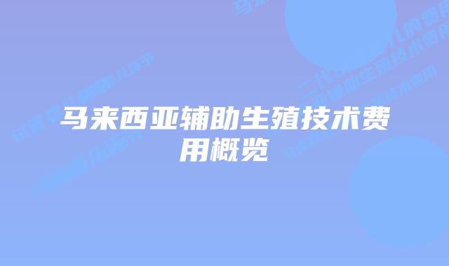 马来西亚辅助生殖技术费用概览