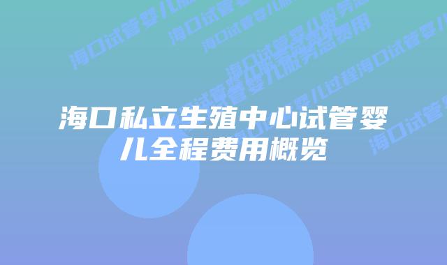 海口私立生殖中心试管婴儿全程费用概览