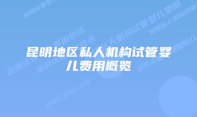 昆明地区私人机构试管婴儿费用概览