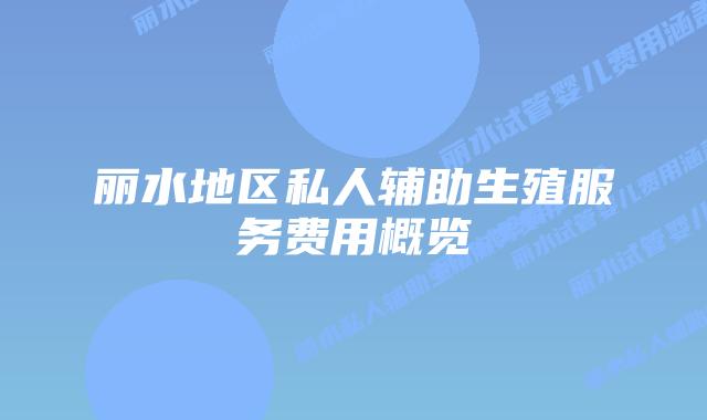 丽水地区私人辅助生殖服务费用概览