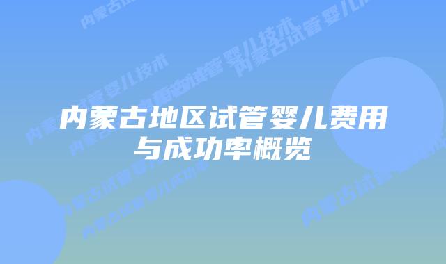 内蒙古地区试管婴儿费用与成功率概览
