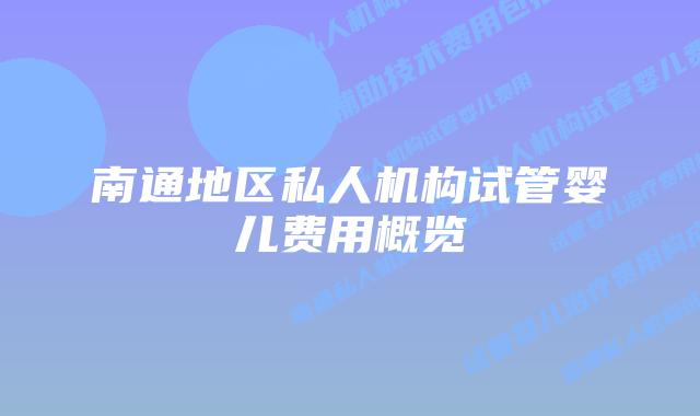 南通地区私人机构试管婴儿费用概览