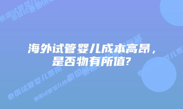海外试管婴儿成本高昂，是否物有所值?