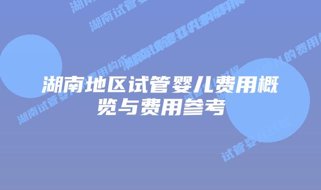湖南地区试管婴儿费用概览与费用参考