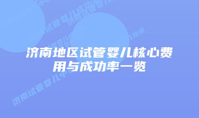 济南地区试管婴儿核心费用与成功率一览