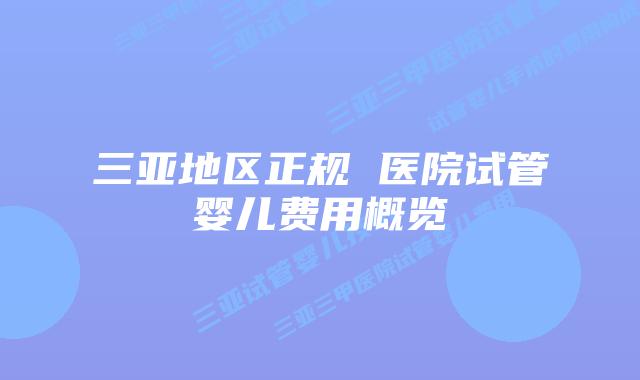 三亚地区正规 医院试管婴儿费用概览