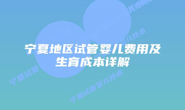 宁夏地区试管婴儿费用及生育成本详解