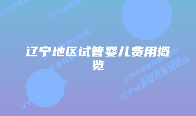 辽宁地区试管婴儿费用概览